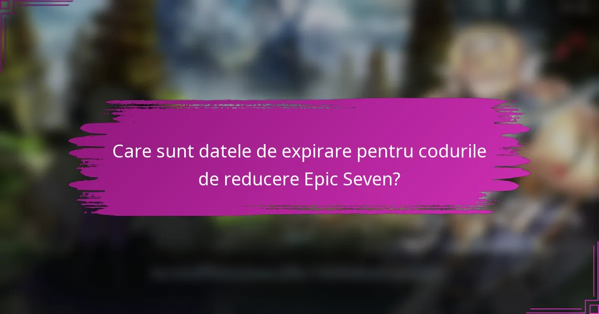 Care sunt datele de expirare pentru codurile de reducere Epic Seven?