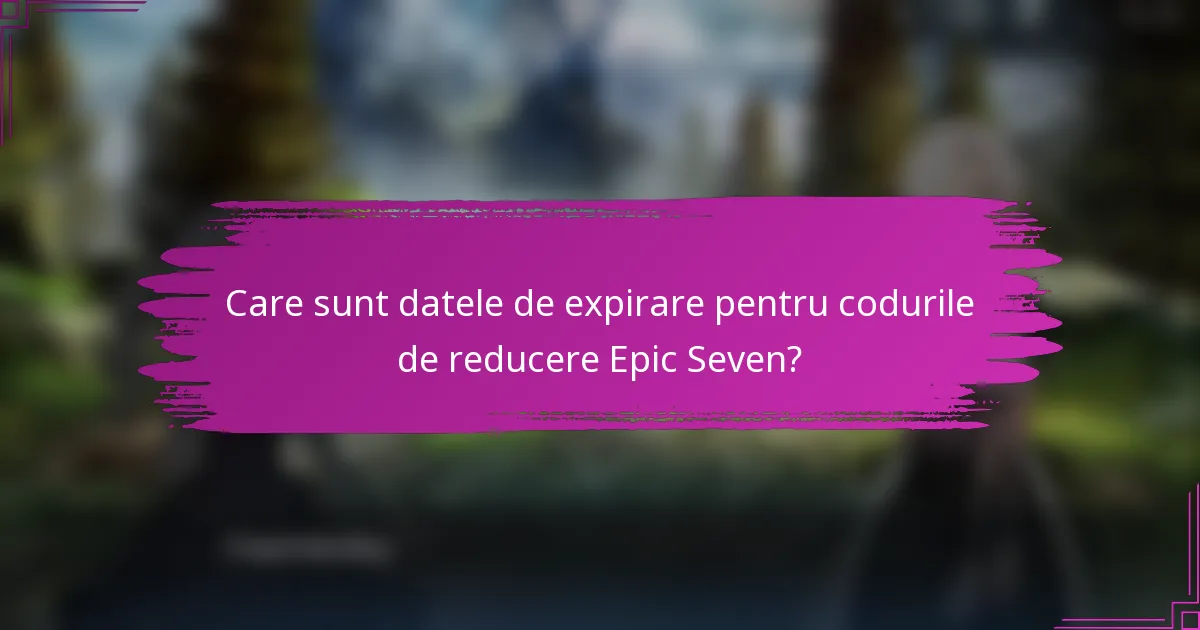 Care sunt datele de expirare pentru codurile de reducere Epic Seven?
