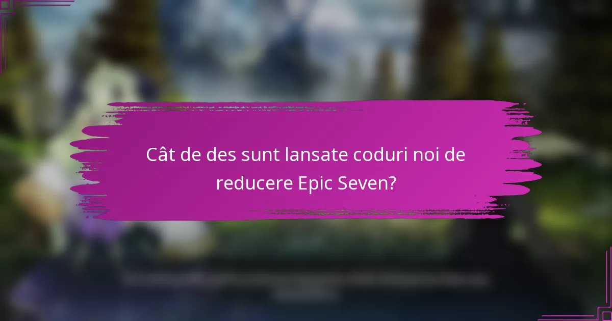 Cât de des sunt lansate coduri noi de reducere Epic Seven?