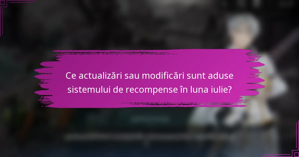 Ce actualizări sau modificări sunt aduse sistemului de recompense în luna iulie?