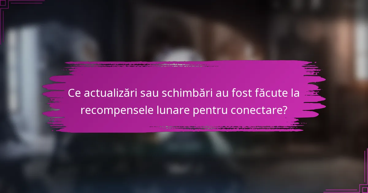 Ce actualizări sau schimbări au fost făcute la recompensele lunare pentru conectare?