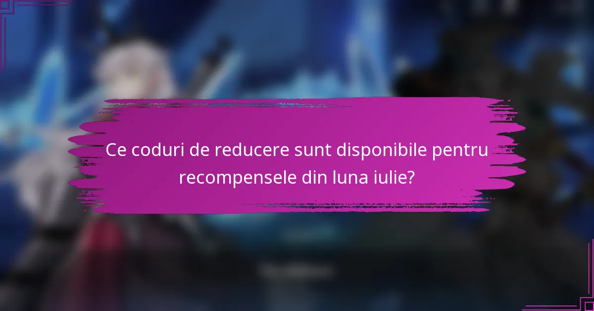 Ce coduri de reducere sunt disponibile pentru recompensele din luna iulie?