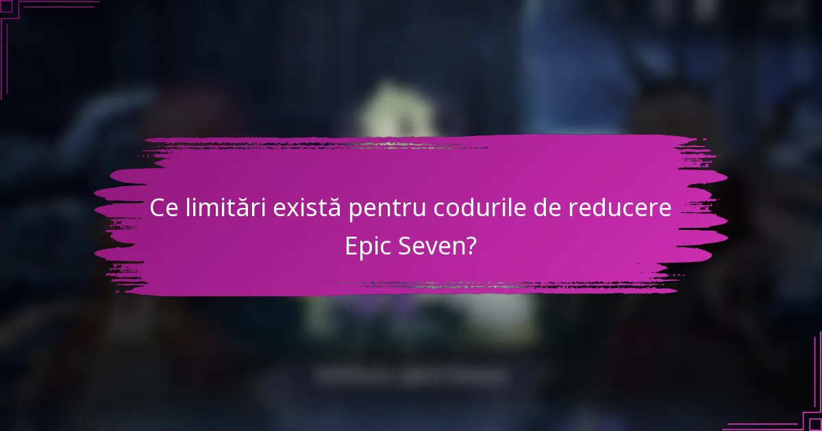 Ce limitări există pentru codurile de reducere Epic Seven?