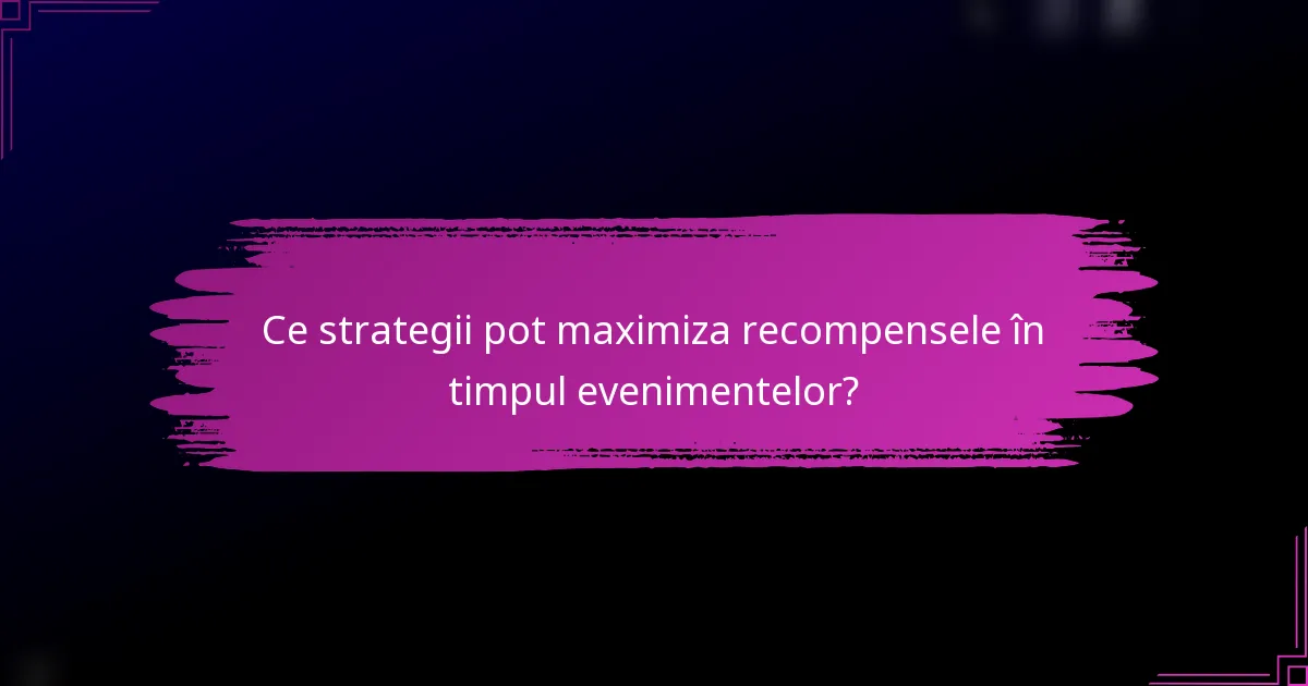 Ce strategii pot maximiza recompensele în timpul evenimentelor?