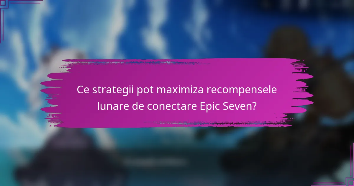 Ce strategii pot maximiza recompensele lunare de conectare Epic Seven?