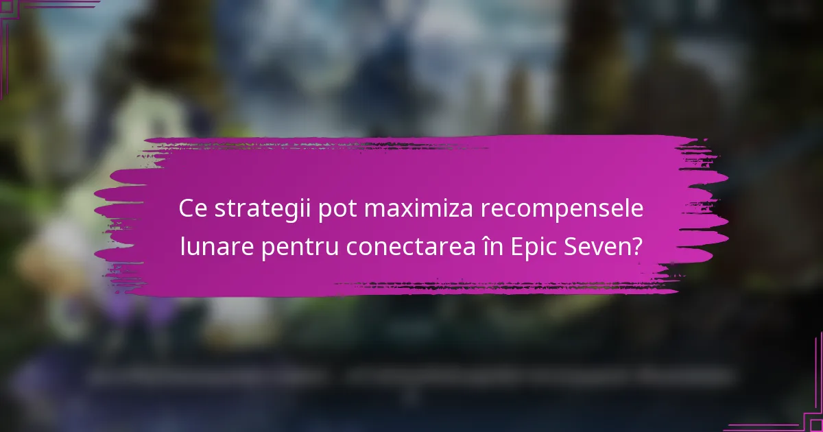 Ce strategii pot maximiza recompensele lunare pentru conectarea în Epic Seven?