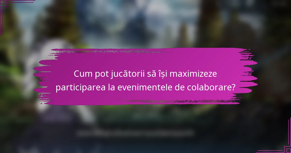 Cum pot jucătorii să își maximizeze participarea la evenimentele de colaborare?