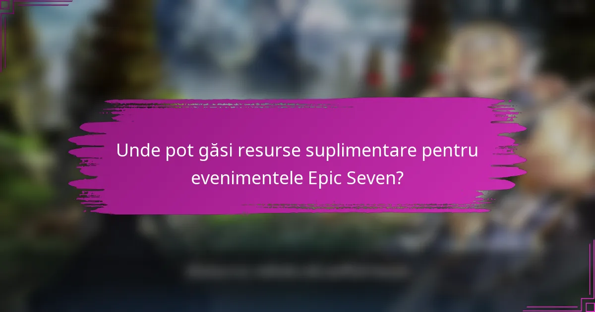Unde pot găsi resurse suplimentare pentru evenimentele Epic Seven?